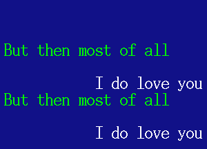 But then most of all

I do love you
But then most of all

I do love you