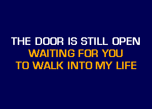 THE DOOR IS STILL OPEN
WAITING FOR YOU
TO WALK INTO MY LIFE