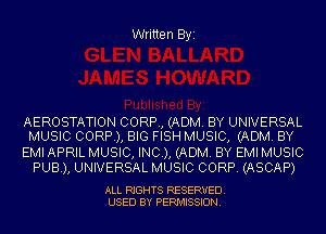 Written Byi

AEROSTATION CORP, (ADM. BY UNIVERSAL
MUSIC CORP), BIG FISH MUSIC, (ADM. BY

EMI APRIL MUSIC, INC), (ADM. BY EMI MUSIC
PUB), UNIVERSAL MUSIC CORP. (ASCAP)

ALL RIGHTS RESERVED.
USED BY PERMISSION.