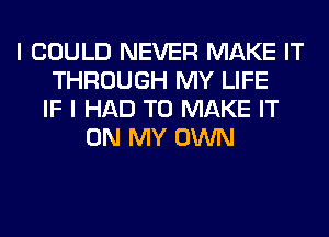 I COULD NEVER MAKE IT
THROUGH MY LIFE
IF I HAD TO MAKE IT
ON MY OWN