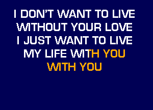 I DON'T WANT TO LIVE
WITHOUT YOUR LOVE
I JUST WANT TO LIVE

MY LIFE WITH YOU
WITH YOU