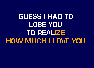 GUESS I HAD TO
LOSE YOU
TO REALIZE

HOW MUCH I LOVE YOU