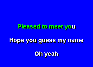 Pleased to meet you

Hope you guess my name

Oh yeah