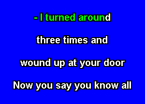 - I turned around
three times and

wound up at your door

Now you say you know all