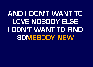 AND I DON'T WANT TO
LOVE NOBODY ELSE
I DON'T WANT TO FIND
SOMEBODY NEW