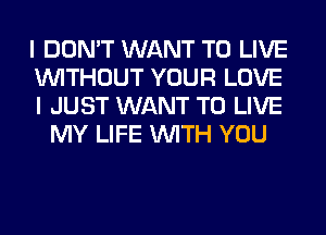 I DON'T WANT TO LIVE
WITHOUT YOUR LOVE
I JUST WANT TO LIVE

MY LIFE WITH YOU