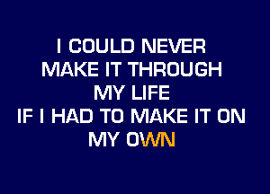 I COULD NEVER
MAKE IT THROUGH
MY LIFE
IF I HAD TO MAKE IT ON
MY OWN