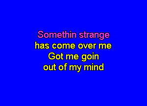 Somethin strange
has come over me

Got me goin
out of my mind