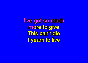 I've got so much
more to give

This can't die
I yearn to live