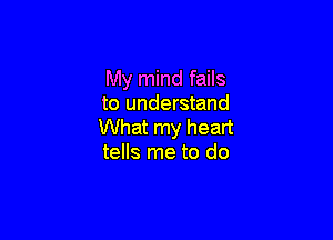 My mind fails
to understand

What my heart
tells me to do
