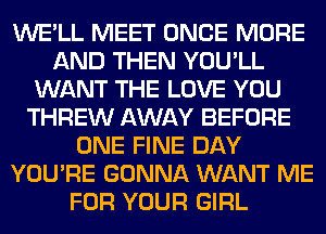 WE'LL MEET ONCE MORE
AND THEN YOU'LL
WANT THE LOVE YOU
THREW AWAY BEFORE
ONE FINE DAY
YOU'RE GONNA WANT ME
FOR YOUR GIRL