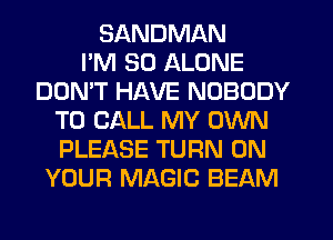 SANDMAN
PM 30 ALONE
DOMT HAVE NOBODY
TO CALL MY OWN
PLEASE TURN ON
YOUR MAGIC BEAM