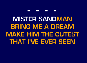 MISTER SANDMAN
BRING ME A DREAM
MAKE HIM THE CUTEST
THAT I'VE EVER SEEN