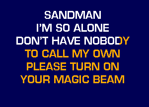 SANDMAN
PM 30 ALONE
DOMT HAVE NOBODY
TO CALL MY OWN
PLEASE TURN ON
YOUR MAGIC BEAM