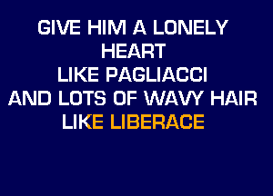 GIVE HIM A LONELY
HEART
LIKE PAGLIACCI
AND LOTS OF WAW HAIR
LIKE LIBERACE