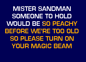 MISTER SANDMAN
SOMEONE TO HOLD
WOULD BE SO PEACHY
BEFORE WERE T00 OLD
SO PLEASE TURN ON
YOUR MAGIC BEAM