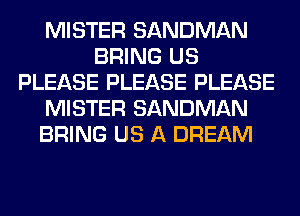 MISTER SANDMAN
BRING US
PLEASE PLEASE PLEASE
MISTER SANDMAN
BRING US A DREAM