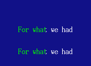 For what we had

For what we had