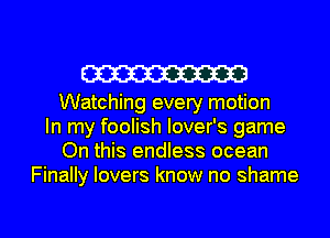 W

Watching every motion
In my foolish lover's game
On this endless ocean
Finally lovers know no shame

g