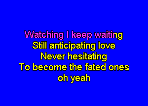 Watching I keep waiting
Still anticipating love

Never hesitating
To become the fated ones
oh yeah