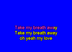 Take my breath away
Take my breath away
oh yeah my love