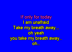 If only for today
I am unafraid

Take my breath away...
oh yeah
you take my breath away.
oh..