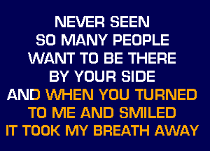 NEVER SEEN
SO MANY PEOPLE
WANT TO BE THERE
BY YOUR SIDE
AND WHEN YOU TURNED

TO ME AND SMILED
IT TOOK MY BREATH AWAY