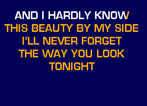 AND I HARDLY KNOW
THIS BEAUTY BY MY SIDE
I'LL NEVER FORGET
THE WAY YOU LOOK
TONIGHT