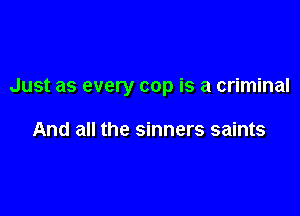 Just as every cop is a criminal

And all the sinners saints