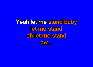 Yeah let me stand baby
let me stand

oh let me stand
ow...