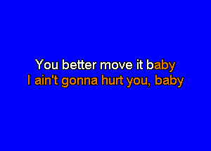 You better move it baby

I ain't gonna hurt you, baby