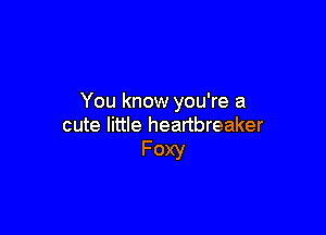 You know you're a

cute little heartbreaker
Foxy