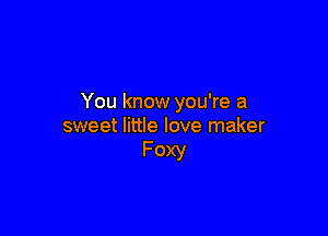 You know you're a

sweet little love maker
Foxy