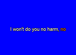 I won't do you no harm, no