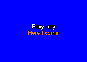 Foxy lady

Here I come