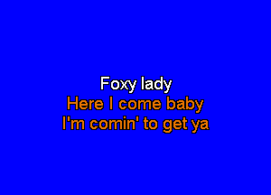 Foxy lady

Here I come baby
I'm comin' to get ya