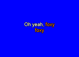 Oh yeah, foxy

foxy