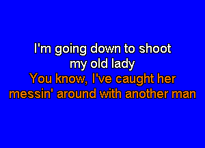 I'm going down to shoot
my old lady

You know, I've caught her
messin' around with another man