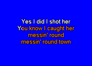 Yes I did I shot her
You know I caught her

messin' round
messin' round town