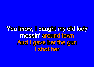 You know, I caught my old lady

messin' around town
And I gave her the gun
I shot her