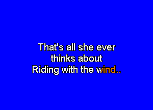 That's all she ever

thinks about
Riding with the wind..
