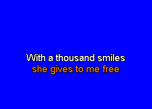 With a thousand smiles
she gives to me free