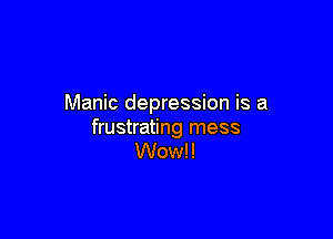 Manic depression is a

frustrating mess
Wowl!