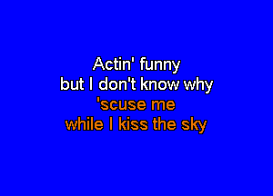 Actin' funny
but I don't know why

'scuse me
while I kiss the sky