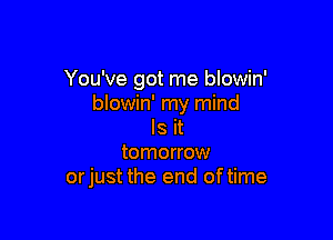 You've got me blowin'
blowin' my mind

Is it
tomorrow
orjust the end oftime