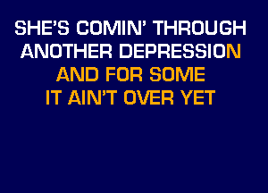 SHE'S COMIM THROUGH
ANOTHER DEPRESSION
AND FOR SOME
IT AIN'T OVER YET