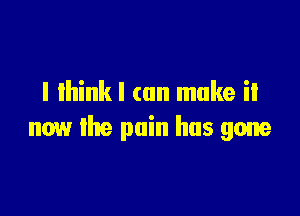 I think I can make it

now the pain has gone