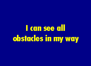 I can see all

obstacles in my way