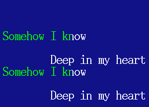 Somehow I know

Deep in my heart
Somehow I know

Deep in my heart