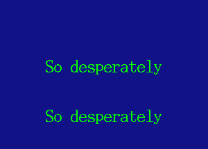 So desperately

So desperately